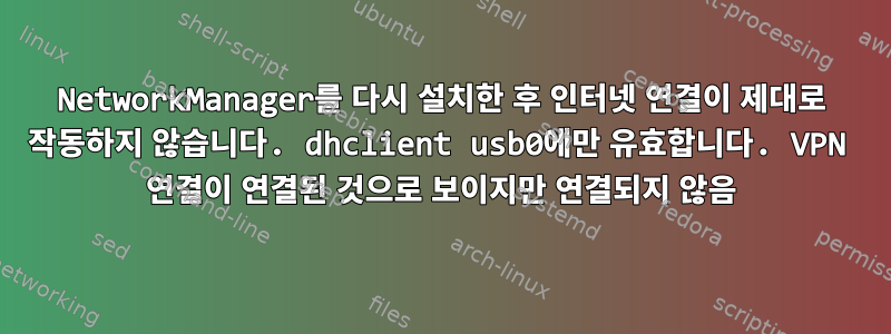 NetworkManager를 다시 설치한 후 인터넷 연결이 제대로 작동하지 않습니다. dhclient usb0에만 유효합니다. VPN 연결이 연결된 것으로 보이지만 연결되지 않음