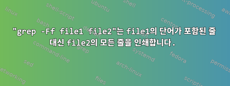 "grep -Ff file1 file2"는 file1의 단어가 포함된 줄 대신 file2의 모든 줄을 인쇄합니다.