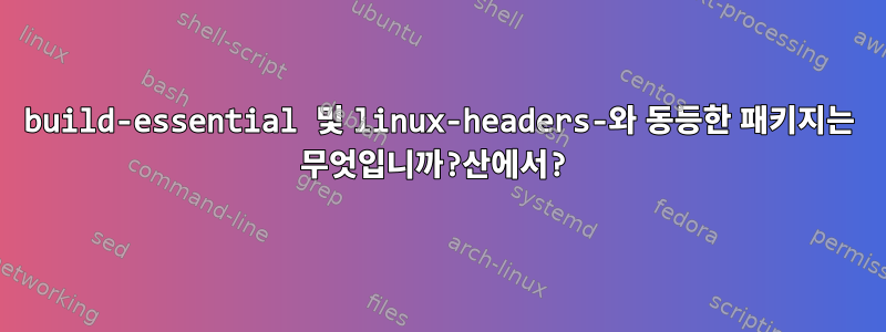 build-essential 및 linux-headers-와 동등한 패키지는 무엇입니까?산에서?