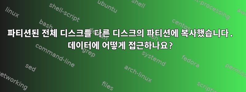 파티션된 전체 디스크를 다른 디스크의 파티션에 복사했습니다. 데이터에 어떻게 접근하나요?