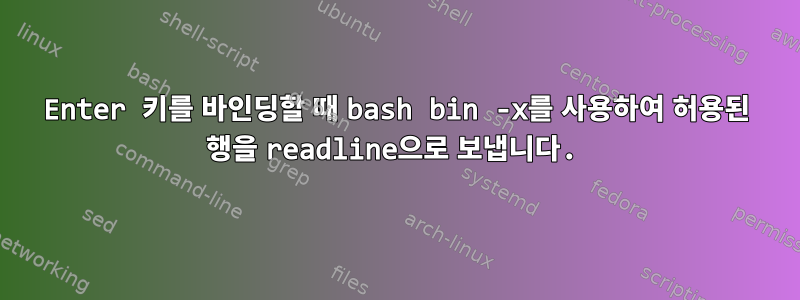 Enter 키를 바인딩할 때 bash bin -x를 사용하여 허용된 행을 readline으로 보냅니다.