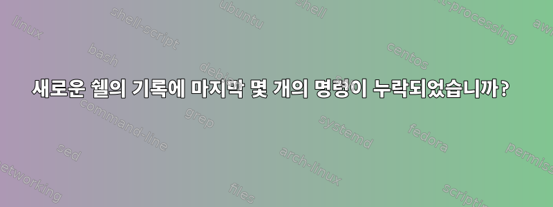 새로운 쉘의 기록에 마지막 몇 개의 명령이 누락되었습니까?