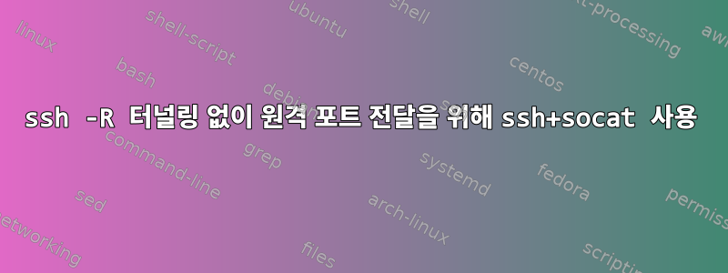 ssh -R 터널링 없이 원격 포트 전달을 위해 ssh+socat 사용