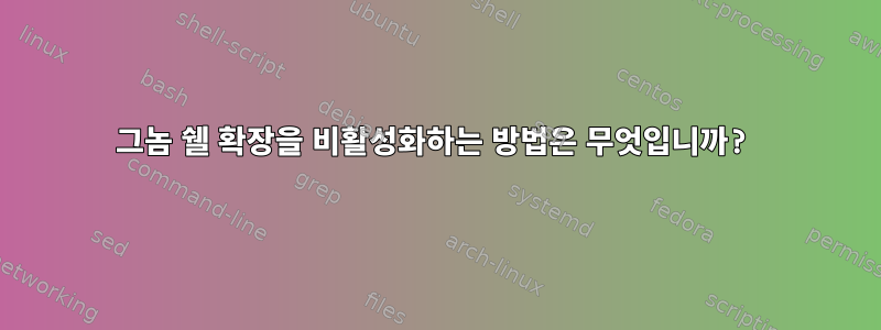 그놈 쉘 확장을 비활성화하는 방법은 무엇입니까?