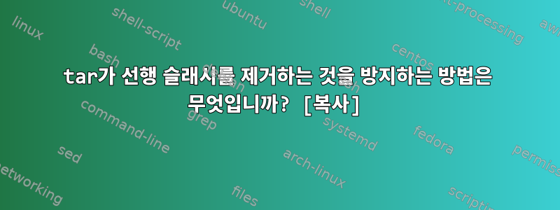 tar가 선행 슬래시를 제거하는 것을 방지하는 방법은 무엇입니까? [복사]