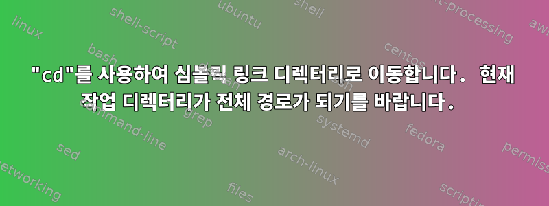 "cd"를 사용하여 심볼릭 링크 디렉터리로 이동합니다. 현재 작업 디렉터리가 전체 경로가 되기를 바랍니다.