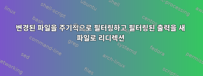 변경된 파일을 주기적으로 필터링하고 필터링된 출력을 새 파일로 리디렉션