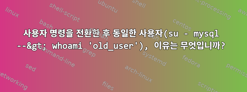 사용자 명령을 전환한 후 동일한 사용자(su - mysql --&gt; whoami 'old_user'), 이유는 무엇입니까?