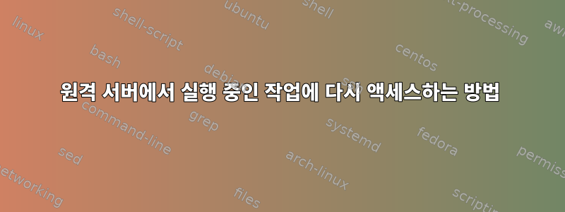 원격 서버에서 실행 중인 작업에 다시 액세스하는 방법