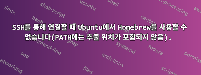 SSH를 통해 연결할 때 Ubuntu에서 Homebrew를 사용할 수 없습니다(PATH에는 추출 위치가 포함되지 않음).