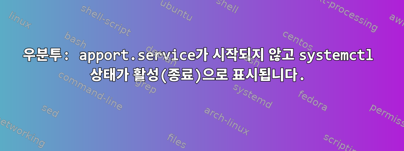 우분투: apport.service가 시작되지 않고 systemctl 상태가 활성(종료)으로 표시됩니다.