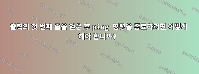 출력의 첫 번째 줄을 얻은 후 ping 명령을 종료하려면 어떻게 해야 합니까?