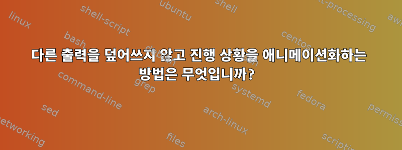 다른 출력을 덮어쓰지 않고 진행 상황을 애니메이션화하는 방법은 무엇입니까?