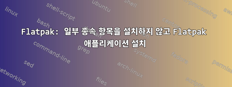 Flatpak: 일부 종속 항목을 설치하지 않고 Flatpak 애플리케이션 설치