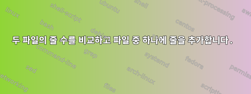 두 파일의 줄 수를 비교하고 파일 중 하나에 줄을 추가합니다.