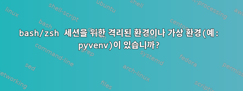 bash/zsh 세션을 위한 격리된 환경이나 가상 환경(예: pyvenv)이 있습니까?