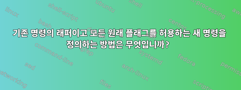 기존 명령의 래퍼이고 모든 원래 플래그를 허용하는 새 명령을 정의하는 방법은 무엇입니까?