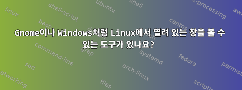 Gnome이나 Windows처럼 Linux에서 열려 있는 창을 볼 수 있는 도구가 있나요?