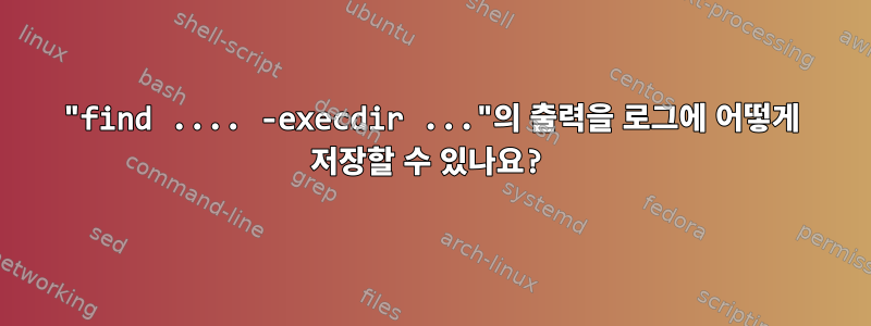 "find .... -execdir ..."의 출력을 로그에 어떻게 저장할 수 있나요?