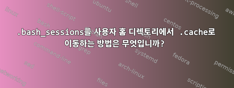 .bash_sessions를 사용자 홈 디렉토리에서 .cache로 이동하는 방법은 무엇입니까?