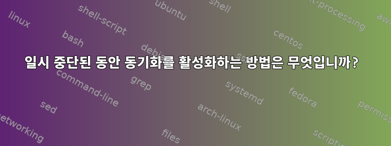 일시 중단된 동안 동기화를 활성화하는 방법은 무엇입니까?