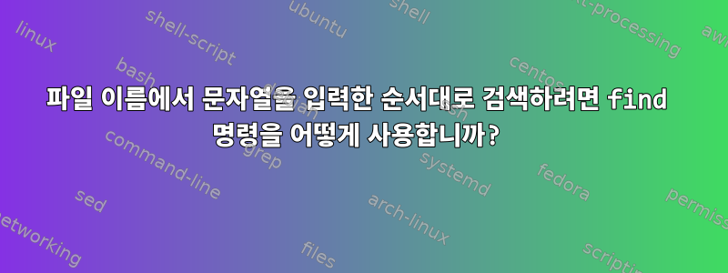 파일 이름에서 문자열을 입력한 순서대로 검색하려면 find 명령을 어떻게 사용합니까?