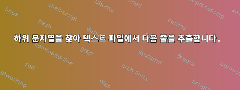 하위 문자열을 찾아 텍스트 파일에서 다음 줄을 추출합니다.