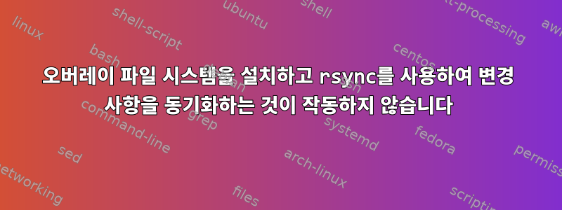 오버레이 파일 시스템을 설치하고 rsync를 사용하여 변경 사항을 동기화하는 것이 작동하지 않습니다