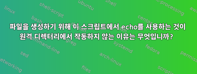 파일을 생성하기 위해 이 스크립트에서 echo를 사용하는 것이 원격 디렉터리에서 작동하지 않는 이유는 무엇입니까?