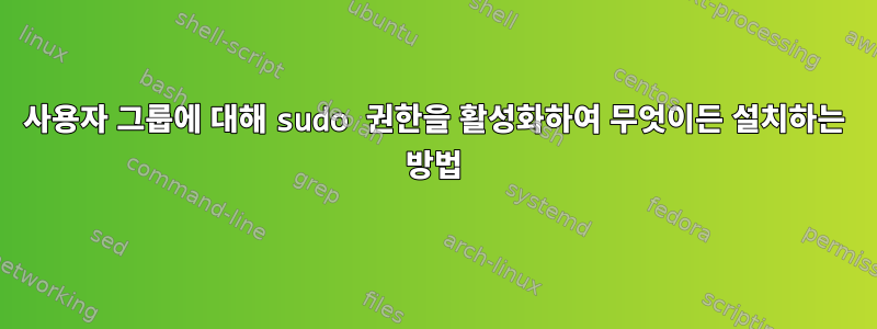 사용자 그룹에 대해 sudo 권한을 활성화하여 무엇이든 설치하는 방법