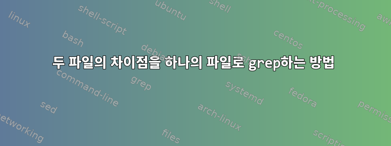 두 파일의 차이점을 하나의 파일로 grep하는 방법