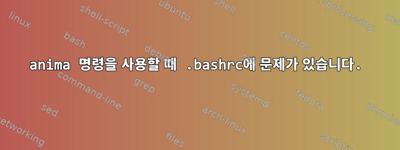 anima 명령을 사용할 때 .bashrc에 문제가 있습니다.