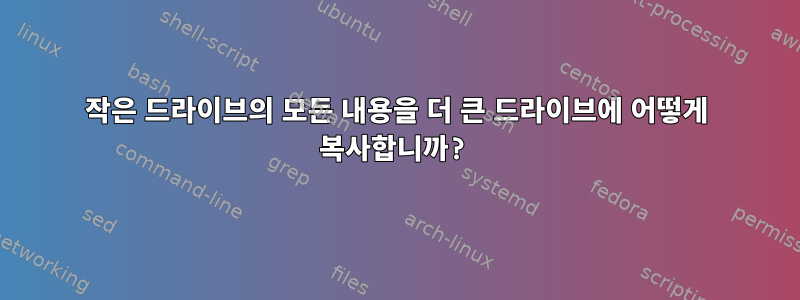 작은 드라이브의 모든 내용을 더 큰 드라이브에 어떻게 복사합니까?