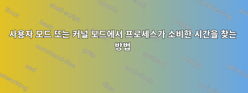 사용자 모드 또는 커널 모드에서 프로세스가 소비한 시간을 찾는 방법