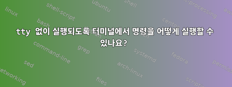 tty 없이 실행되도록 터미널에서 명령을 어떻게 실행할 수 있나요?