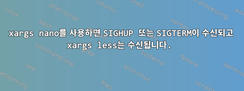 xargs nano를 사용하면 SIGHUP 또는 SIGTERM이 수신되고 xargs less는 수신됩니다.