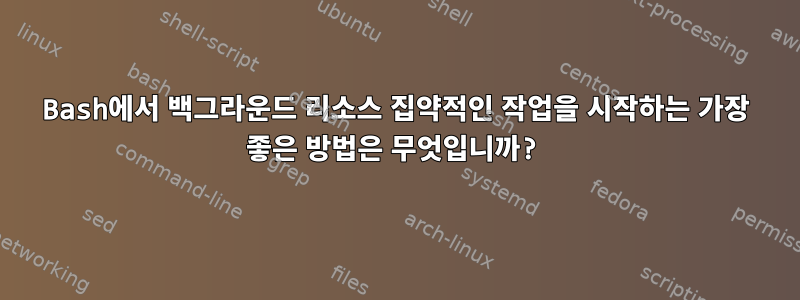 Bash에서 백그라운드 리소스 집약적인 작업을 시작하는 가장 좋은 방법은 무엇입니까?