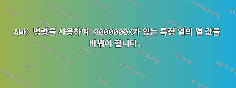 AWK 명령을 사용하여 0000000X가 있는 특정 열의 열 값을 바꿔야 합니다.