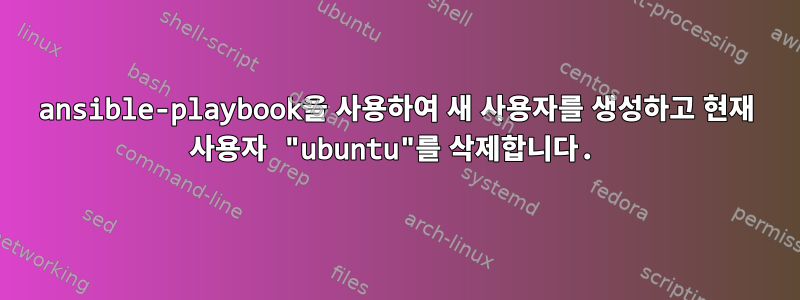 ansible-playbook을 사용하여 새 사용자를 생성하고 현재 사용자 "ubuntu"를 삭제합니다.