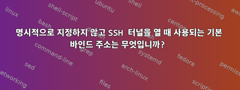 명시적으로 지정하지 않고 SSH 터널을 열 때 사용되는 기본 바인드 주소는 무엇입니까?