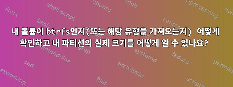 내 볼륨이 btrfs인지(또는 해당 유형을 가져오는지) 어떻게 확인하고 내 파티션의 실제 크기를 어떻게 알 수 있나요?