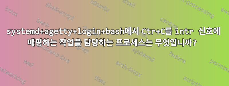 systemd+agetty+login+bash에서 Ctr+C를 intr 신호에 매핑하는 작업을 담당하는 프로세스는 무엇입니까?