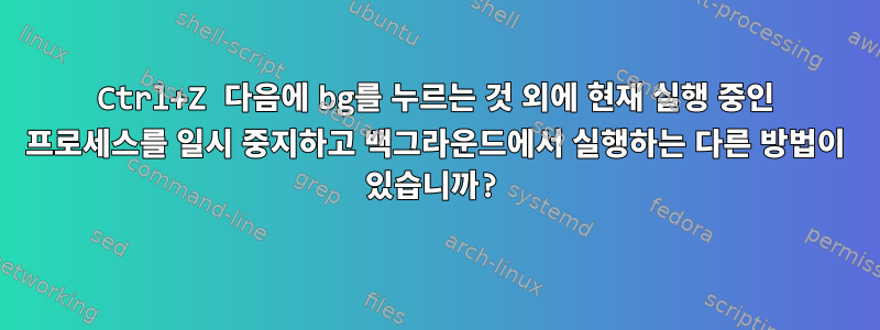 Ctrl+Z 다음에 bg를 누르는 것 외에 현재 실행 중인 프로세스를 일시 중지하고 백그라운드에서 실행하는 다른 방법이 있습니까?