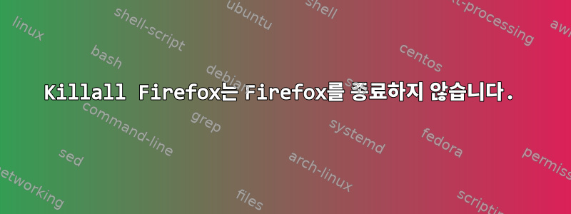 Killall Firefox는 Firefox를 종료하지 않습니다.