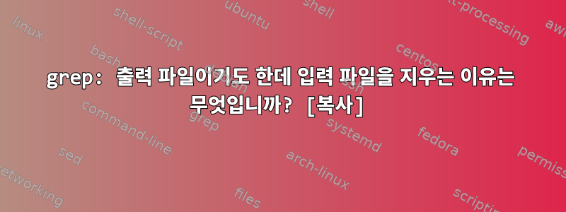 grep: 출력 파일이기도 한데 입력 파일을 지우는 이유는 무엇입니까? [복사]