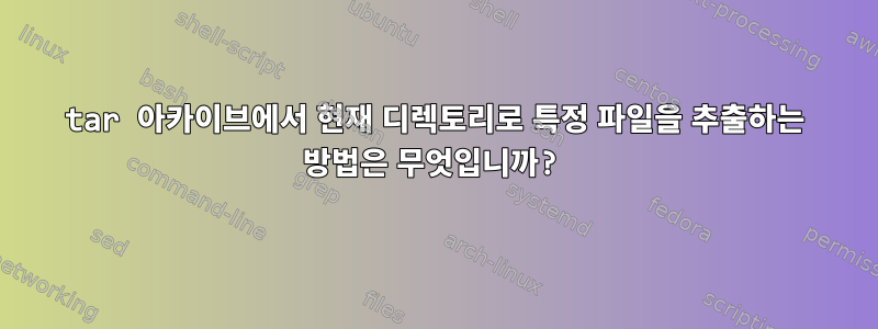 tar 아카이브에서 현재 디렉토리로 특정 파일을 추출하는 방법은 무엇입니까?