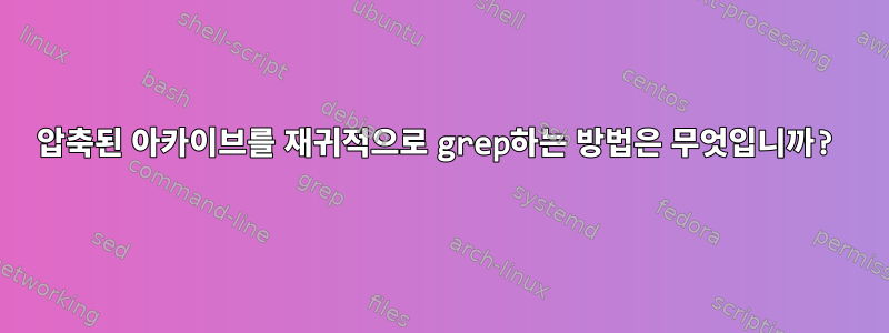 압축된 아카이브를 재귀적으로 grep하는 방법은 무엇입니까?