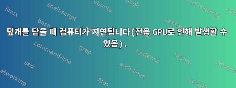 덮개를 닫을 때 컴퓨터가 지연됩니다(전용 GPU로 인해 발생할 수 있음).