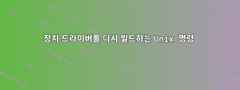 장치 드라이버를 다시 빌드하는 Unix 명령