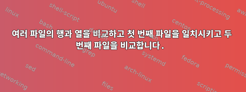 여러 파일의 행과 열을 비교하고 첫 번째 파일을 일치시키고 두 번째 파일을 비교합니다.